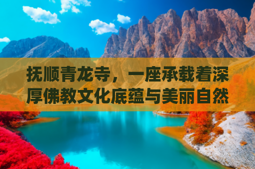 抚顺青龙寺，一座承载着深厚佛教文化底蕴与美丽自然风光的古刹(抚顺·青龙寺·三块石)