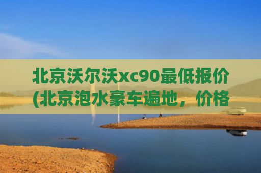 北京沃尔沃xc90最低报价(北京泡水豪车遍地，价格跳水，沃尔沃XC90卖13万，奥迪A6L卖10万)