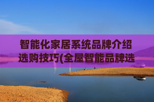 智能化家居系统品牌介绍 选购技巧(全屋智能品牌选购指南)