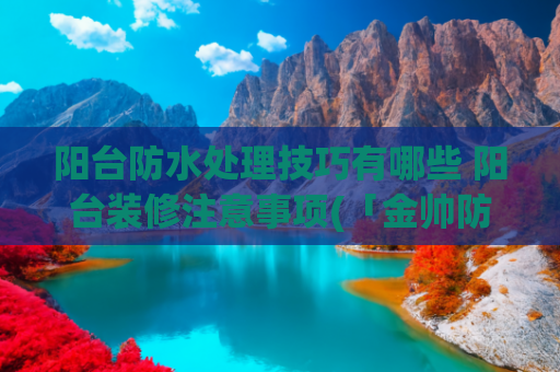 阳台防水处理技巧有哪些 阳台装修注意事项(「金帅防水科普」阳台防水的施工工艺)