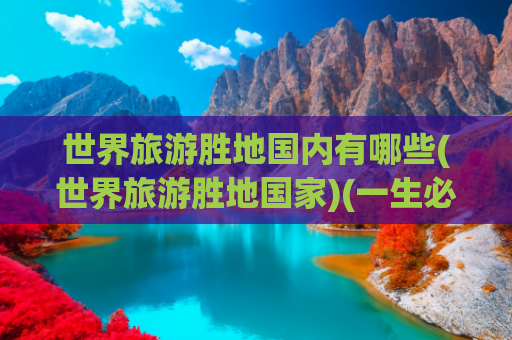 世界旅游胜地国内有哪些(世界旅游胜地国家)(一生必去中国的十大旅游胜地，你去过几个？没有去的几个？)