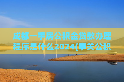 成都一手房公积金贷款办理程序是什么2024(事关公积金贷款！天津最新办理流程！今天上线！)