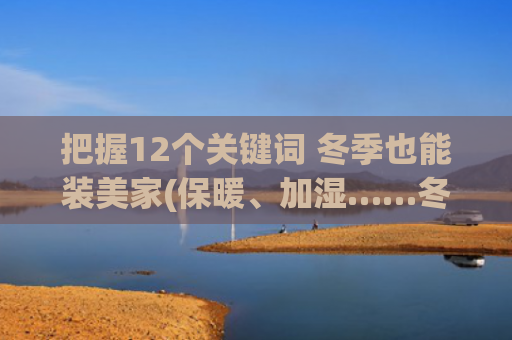 把握12个关键词 冬季也能装美家(保暖、加湿……冬天，你最需要的是哪一样？｜上新啦周到)