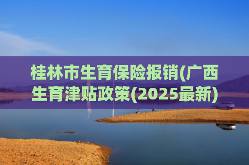 桂林市生育保险报销(广西生育津贴政策(2025最新))