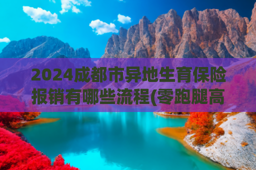 2024成都市异地生育保险报销有哪些流程(零跑腿高效办 青岛生育医疗费待遇惠民便民举措升级)