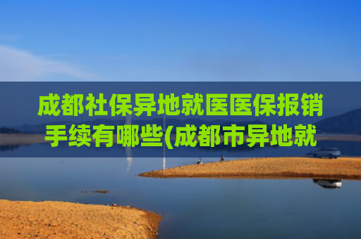 成都社保异地就医医保报销手续有哪些(成都市异地就医政策常见问答（四）)