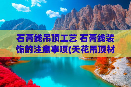 石膏线吊顶工艺 石膏线装饰的注意事项(天花吊顶材料有哪些 天花吊顶施工工艺流程请收下)