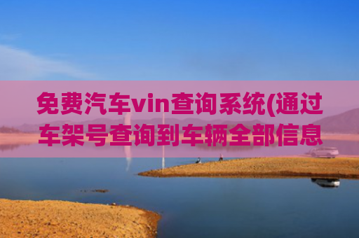 免费汽车vin查询系统(通过车架号查询到车辆全部信息方法！很简单，一看就会)