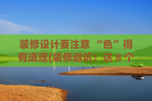 装修设计要注意 “色”得有道理(装修避坑！这 8 个细节能让你家颜值飙升，后悔没早看到！)