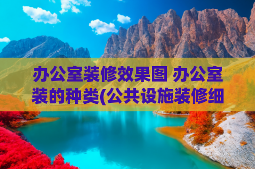 办公室装修效果图 办公室装的种类(公共设施装修细节攻略：如何打造高品质办公空间？| 卓马装饰)