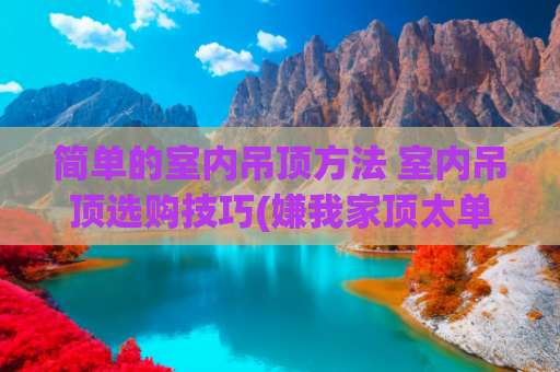 简单的室内吊顶方法 室内吊顶选购技巧(嫌我家顶太单调，老公非要这样装吊顶，看到效果我不做声了)