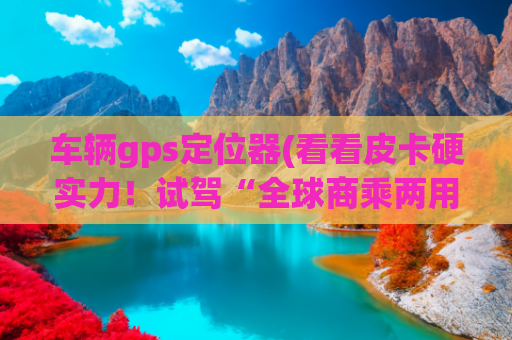 车辆gps定位器(看看皮卡硬实力！试驾“全球商乘两用纯电皮卡”吉利雷达)
