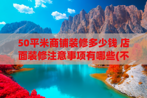50平米商铺装修多少钱 店面装修注意事项有哪些(不上班，开小超市靠谱吗？一篇讲透开店流程)