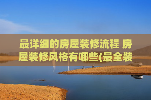 最详细的房屋装修流程 房屋装修风格有哪些(最全装修流程装修到底有哪些步骤?)