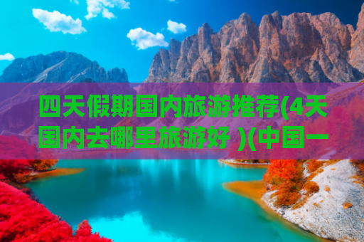 四天假期国内旅游推荐(4天国内去哪里旅游好 )(中国一生一定要到的50个地方，去过25个便是旅行家，你打卡了)