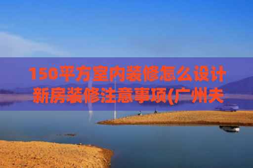150平方室内装修怎么设计 新房装修注意事项(广州夫妻晒出150㎡的家，因装修太过高级而走红，网友：太漂亮了)