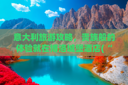 意大利旅游攻略，贵族般的体验就在博洛城堡酒店(“我只剩下睡衣了”！致3.6万人无家可归的意大利暴雨有多可怕？)