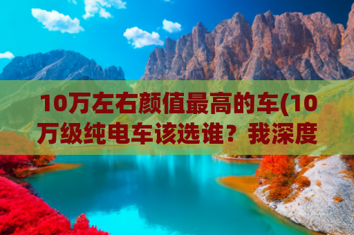 10万左右颜值最高的车(10万级纯电车该选谁？我深度体验了五菱星光EV，值得一看)