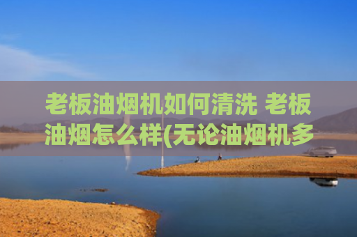 老板油烟机如何清洗 老板油烟怎么样(无论油烟机多油多脏，只需要1个吹风机，几分钟就能洗得干干净净)