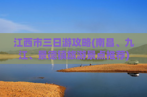 江西市三日游攻略(南昌、九江、景德镇旅游景点推荐)(江西三日游攻略)