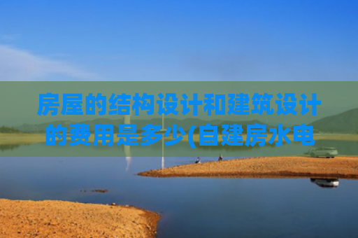 房屋的结构设计和建筑设计的费用是多少(自建房水电设计 需要多少钱一平米？)