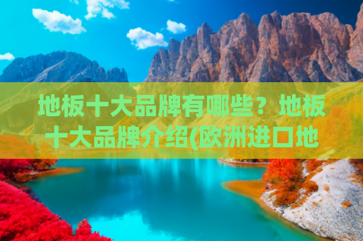 地板十大品牌有哪些？地板十大品牌介绍(欧洲进口地板十大名牌：金钢铂林的高端品质与卓越追求)