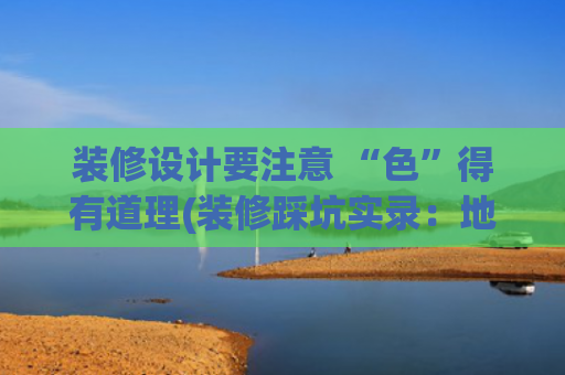 装修设计要注意 “色”得有道理(装修踩坑实录：地板颜色选错，清洁累到想砸墙？)