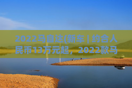2022马自达(新车 | 约合人民币13万元起，2022款马自达3将于11月发布，配置曝光)