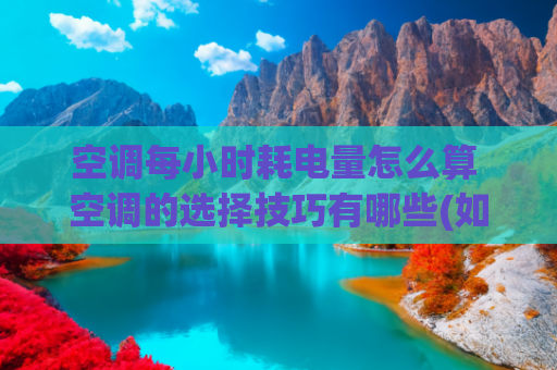 空调每小时耗电量怎么算 空调的选择技巧有哪些(如何快速算出空调电费，空调省钱秘笈)