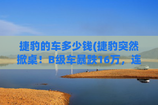 捷豹的车多少钱(捷豹突然掀桌！B级车暴跌16万，连车身都是全铝，后驱250Ps提速7s)