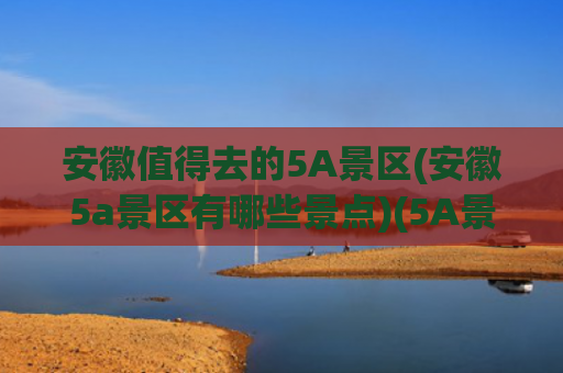 安徽值得去的5A景区(安徽5a景区有哪些景点)(5A景区最全名单来了！安徽共12处，你都去过吗？)