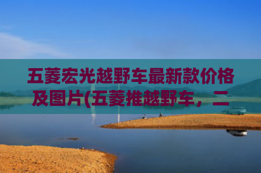 五菱宏光越野车最新款价格及图片(五菱推越野车，二十万买大G？真实配置曝光)