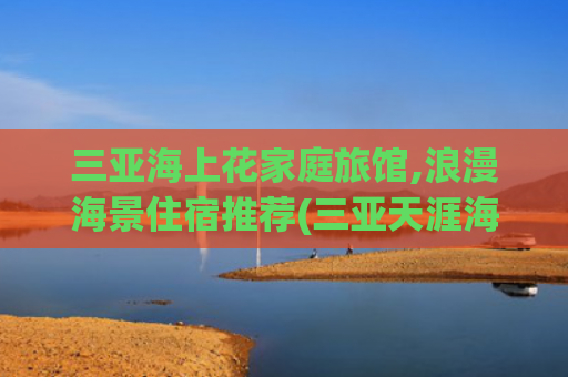 三亚海上花家庭旅馆,浪漫海景住宿推荐(三亚天涯海角自由行攻略美食住宿推荐)