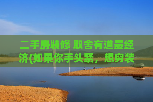 二手房装修 取舍有道最经济(如果你手头紧，想穷装房子，记住我说着的这8条省钱攻略！)