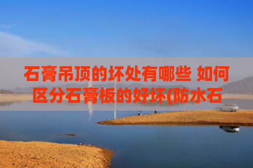 石膏吊顶的坏处有哪些 如何区分石膏板的好坏(防水石膏板好用吗？优缺点及用法介绍)