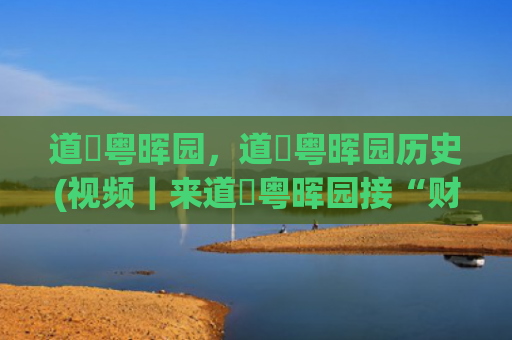 道滘粤晖园，道滘粤晖园历史(视频｜来道滘粤晖园接“财神”，迎好运啦！)