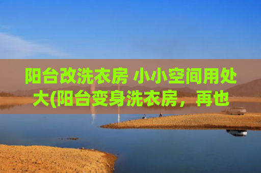 阳台改洗衣房 小小空间用处大(阳台变身洗衣房，再也不用躲在洗手间里洗衣服了！（附详细攻略）)