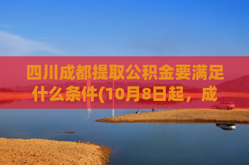 四川成都提取公积金要满足什么条件(10月8日起，成都公积金提取有变)