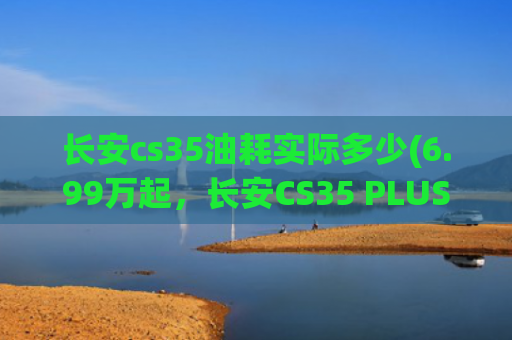 长安cs35油耗实际多少(6.99万起，长安CS35 PLUS出新款，换装CVT，省油)
