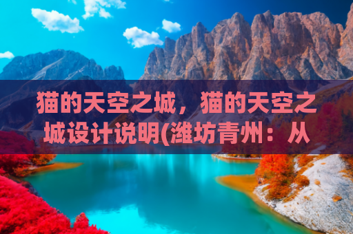 猫的天空之城，猫的天空之城设计说明(潍坊青州：从“猫的天空之城”到古城灯火，解锁夏日文旅新玩法)