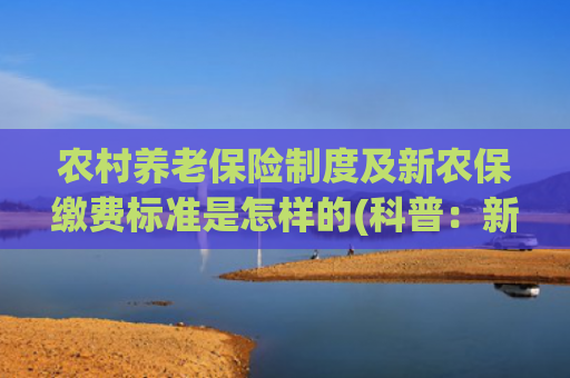农村养老保险制度及新农保缴费标准是怎样的(科普：新农保养老金如何计算，缴纳200元和2000元的差距是多大？)