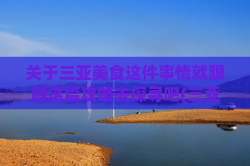 关于三亚美食这件事情就跟随这篇攻略去探寻吧(三亚三亚！必吃的10家老字号美食，出发了小伙伴们~)