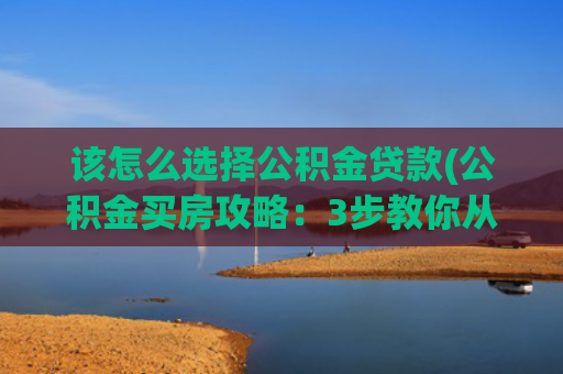 该怎么选择公积金贷款(公积金买房攻略：3步教你从选房到拿证！)