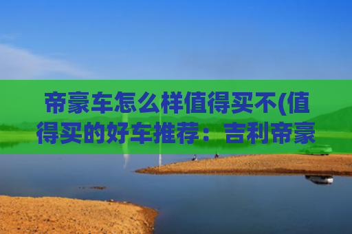 帝豪车怎么样值得买不(值得买的好车推荐：吉利帝豪车主说出4个选车理由，很现实无奈！)