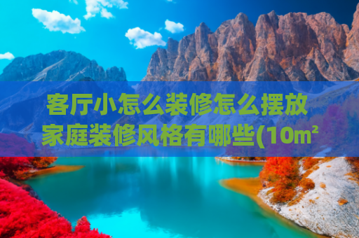 客厅小怎么装修怎么摆放 家庭装修风格有哪些(10㎡的客厅5种设计方案，小户型也能大2倍)