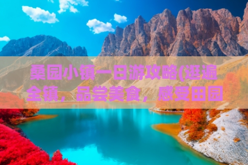 桑园小镇一日游攻略(逛遍全镇，品尝美食，感受田园风光)(凉山会东：茶山桑田织“绿金”，智慧赋能乡村兴)