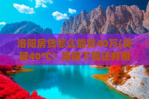 洛阳房贷怎么能贷40万(突破40℃！洛阳下周还有雨！中阵雨、雷暴大风……)