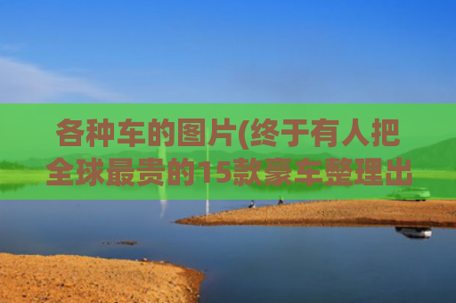 各种车的图片(终于有人把全球最贵的15款豪车整理出来了，收藏起来看看吧！)