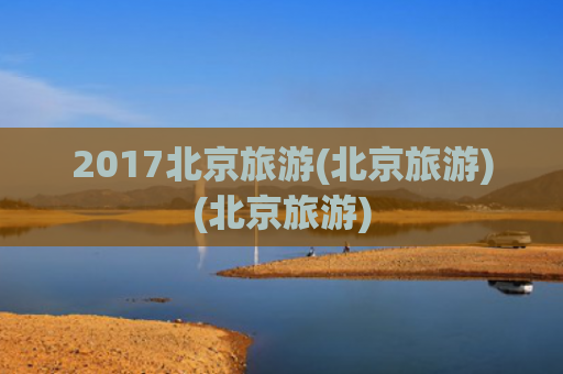 2017北京旅游(北京旅游)(北京旅游)