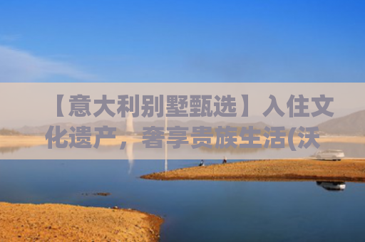 【意大利别墅甄选】入住文化遗产，奢享贵族生活(沃斯沃进口家居艺术馆珠海正式开业 奢享大湾区的空间艺境)